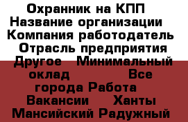 Охранник на КПП › Название организации ­ Компания-работодатель › Отрасль предприятия ­ Другое › Минимальный оклад ­ 38 000 - Все города Работа » Вакансии   . Ханты-Мансийский,Радужный г.